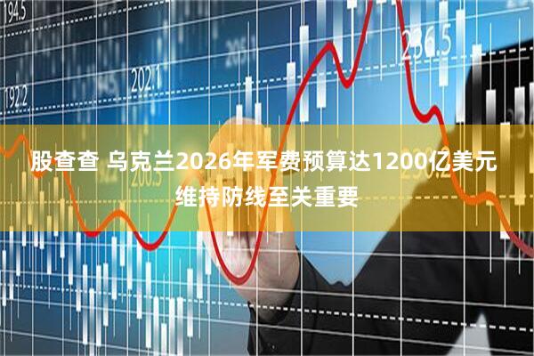 股查查 乌克兰2026年军费预算达1200亿美元 维持防线至关重要