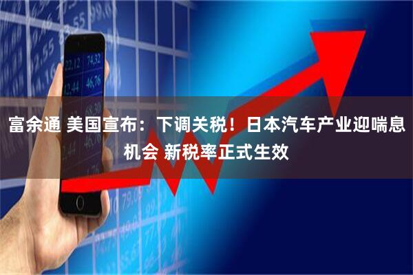 富余通 美国宣布：下调关税！日本汽车产业迎喘息机会 新税率正式生效