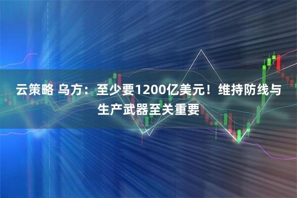 云策略 乌方：至少要1200亿美元！维持防线与生产武器至关重要