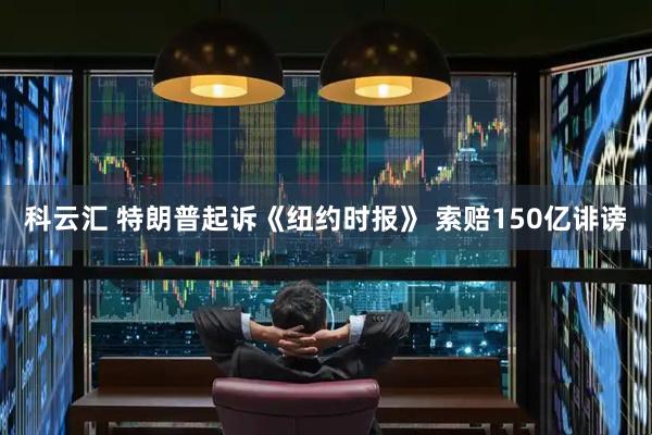 科云汇 特朗普起诉《纽约时报》 索赔150亿诽谤