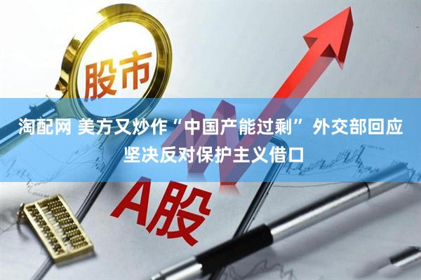 淘配网 美方又炒作“中国产能过剩” 外交部回应 坚决反对保护主义借口
