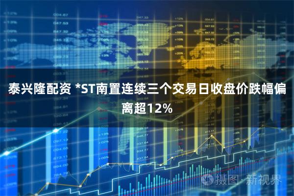 泰兴隆配资 *ST南置连续三个交易日收盘价跌幅偏离超12%