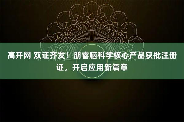 高开网 双证齐发！朋睿脑科学核心产品获批注册证，开启应用新篇章