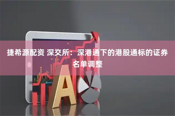 捷希源配资 深交所：深港通下的港股通标的证券名单调整