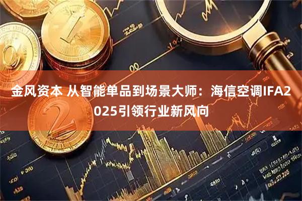 金风资本 从智能单品到场景大师：海信空调IFA2025引领行业新风向