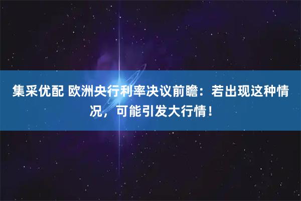 集采优配 欧洲央行利率决议前瞻：若出现这种情况，可能引发大行情！