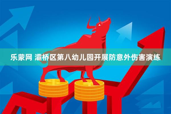 乐蒙网 灞桥区第八幼儿园开展防意外伤害演练