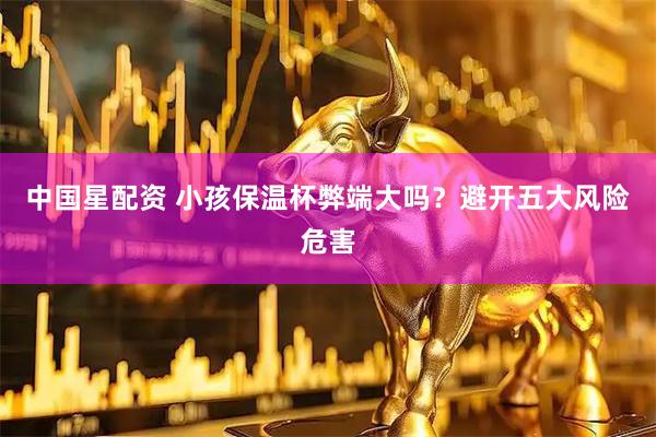 中国星配资 小孩保温杯弊端大吗？避开五大风险危害