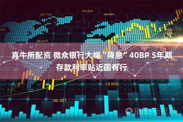 真牛所配资 微众银行大幅“降息”40BP 5年期存款利率贴近国有行