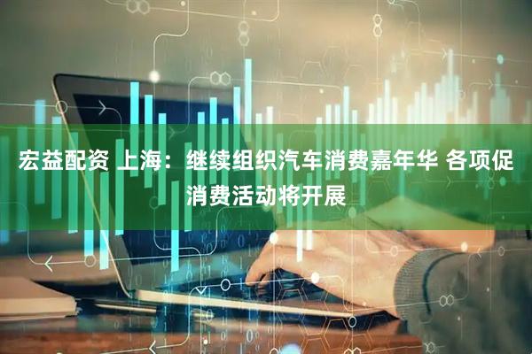 宏益配资 上海：继续组织汽车消费嘉年华 各项促消费活动将开展