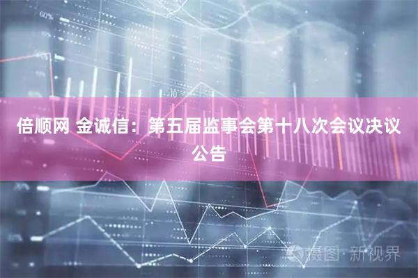 倍顺网 金诚信：第五届监事会第十八次会议决议公告