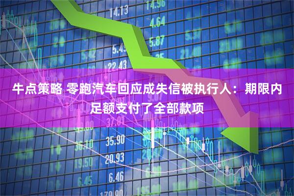 牛点策略 零跑汽车回应成失信被执行人：期限内足额支付了全部款项