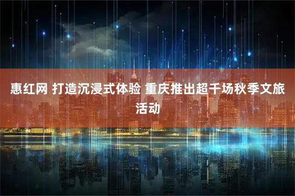 惠红网 打造沉浸式体验 重庆推出超千场秋季文旅活动