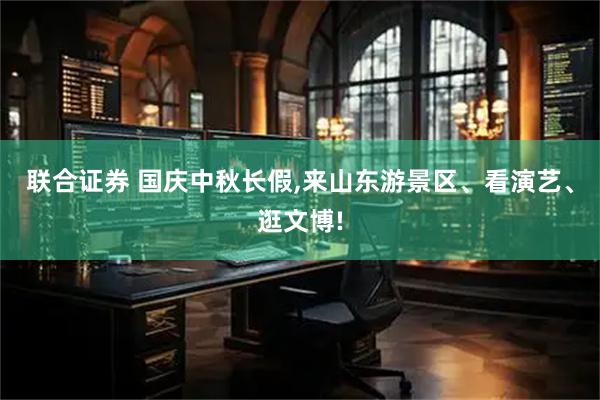 联合证券 国庆中秋长假,来山东游景区、看演艺、逛文博!