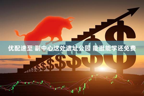 优配速至 副中心这处遗址公园 能逛能学还免费