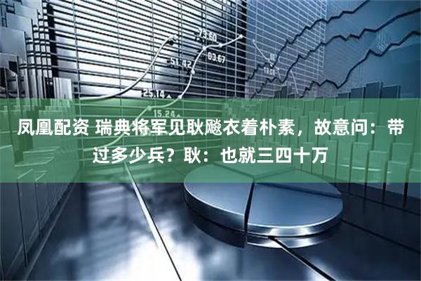 凤凰配资 瑞典将军见耿飚衣着朴素，故意问：带过多少兵？耿：也就三四十万