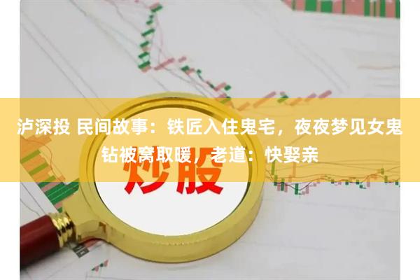 泸深投 民间故事：铁匠入住鬼宅，夜夜梦见女鬼钻被窝取暖，老道：快娶亲