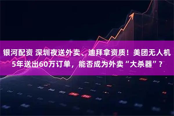 银河配资 深圳夜送外卖、迪拜拿资质！美团无人机5年送出60万订单，能否成为外卖“大杀器”？