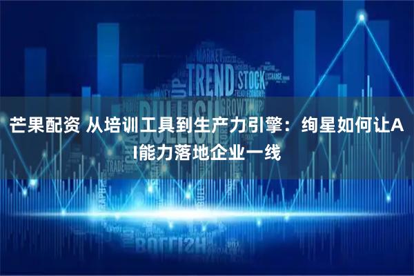 芒果配资 从培训工具到生产力引擎：绚星如何让AI能力落地企业一线