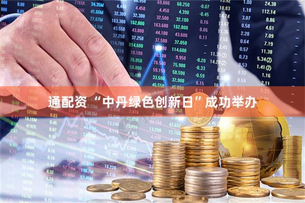 通配资 “中丹绿色创新日”成功举办