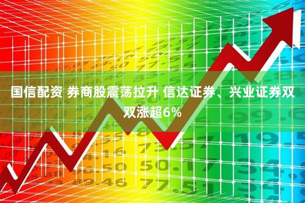国信配资 券商股震荡拉升 信达证券、兴业证券双双涨超6%
