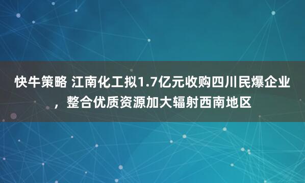 快牛策略 江南化工拟1.7亿元收购四川民爆企业，整合优质资源加大辐射西南地区