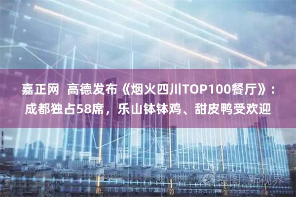嘉正网  高德发布《烟火四川TOP100餐厅》：成都独占58席，乐山钵钵鸡、甜皮鸭受欢迎