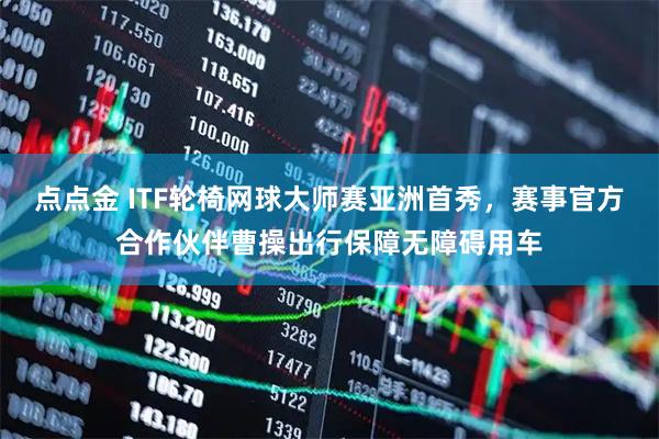 点点金 ITF轮椅网球大师赛亚洲首秀，赛事官方合作伙伴曹操出行保障无障碍用车