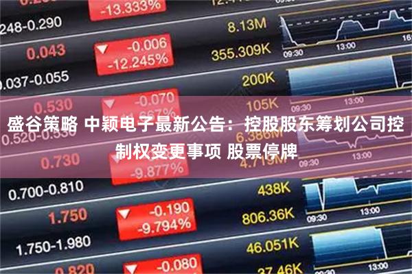盛谷策略 中颖电子最新公告：控股股东筹划公司控制权变更事项 股票停牌