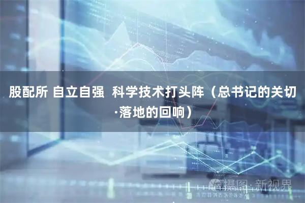 股配所 自立自强  科学技术打头阵（总书记的关切·落地的回响）