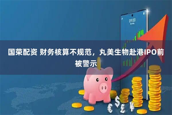 国荣配资 财务核算不规范，丸美生物赴港IPO前被警示