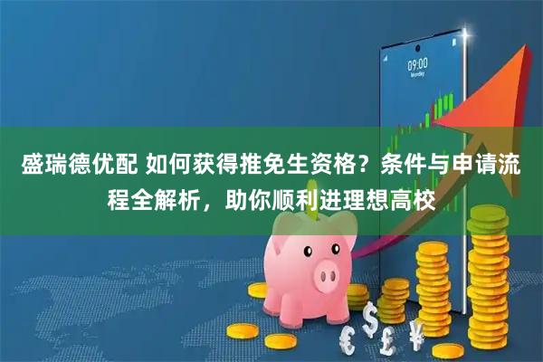 盛瑞德优配 如何获得推免生资格？条件与申请流程全解析，助你顺利进理想高校