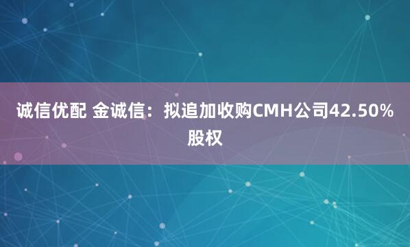 诚信优配 金诚信：拟追加收购CMH公司42.50%股权