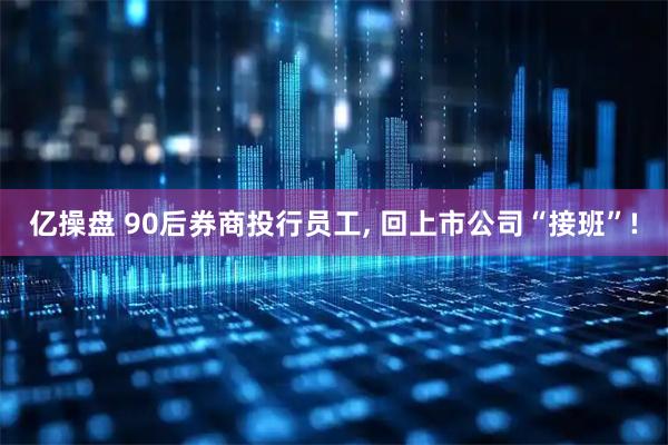 亿操盘 90后券商投行员工, 回上市公司“接班”!