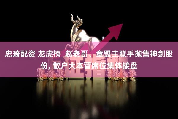 忠琦配资 龙虎榜 赵老哥、章盟主联手抛售神剑股份, 散户大本营席位集体接盘