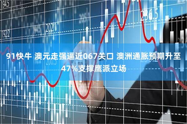 91快牛 澳元走强逼近067关口 澳洲通胀预期升至47%支撑鹰派立场
