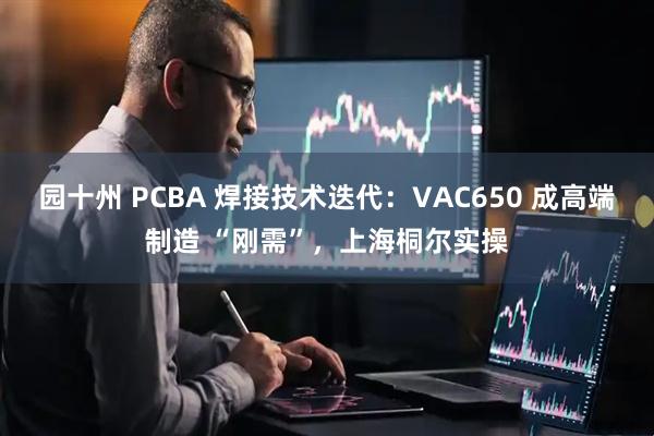 园十州 PCBA 焊接技术迭代：VAC650 成高端制造 “刚需”，上海桐尔实操