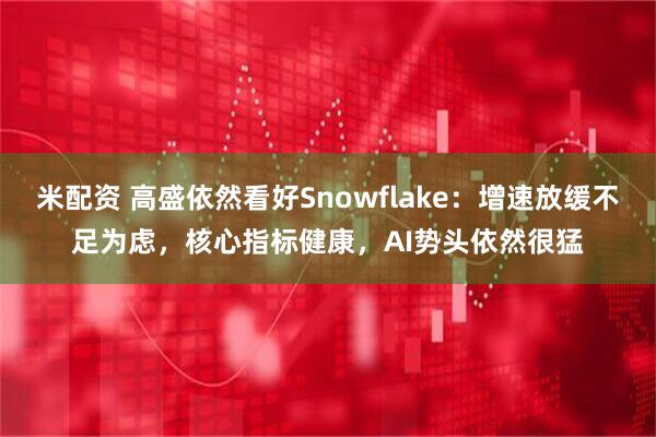 米配资 高盛依然看好Snowflake：增速放缓不足为虑，核心指标健康，AI势头依然很猛