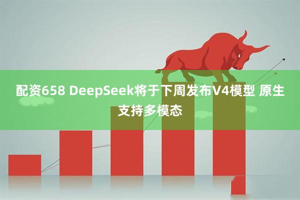 配资658 DeepSeek将于下周发布V4模型 原生支持多模态