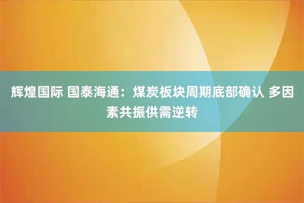 辉煌国际 国泰海通：煤炭板块周期底部确认 多因素共振供需逆转