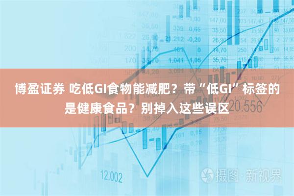 博盈证券 吃低GI食物能减肥？带“低GI”标签的是健康食品？别掉入这些误区