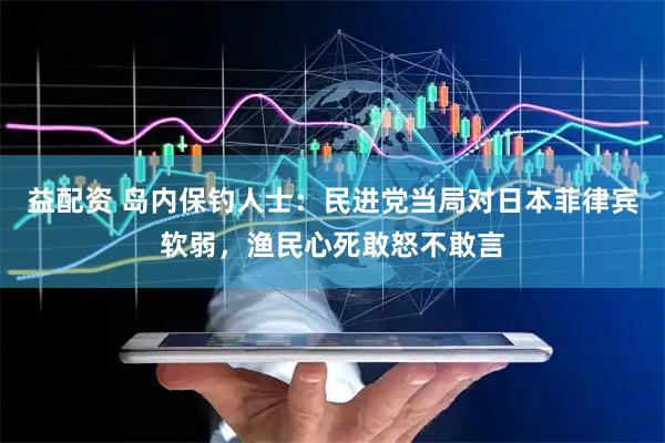 益配资 岛内保钓人士：民进党当局对日本菲律宾软弱，渔民心死敢怒不敢言