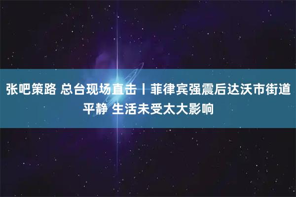 张吧策路 总台现场直击丨菲律宾强震后达沃市街道平静 生活未受太大影响