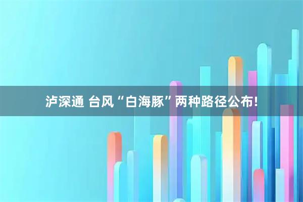 泸深通 台风“白海豚”两种路径公布!